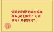 做酸奶的灵芝能吃吗有毒吗(灵芝酸奶：可否食用？毒性如何？)