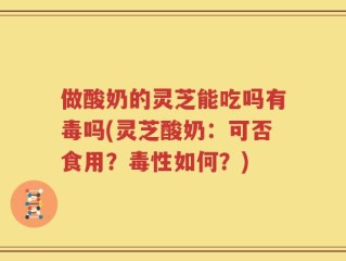 做酸奶的灵芝能吃吗有毒吗(灵芝酸奶：可否食用？毒性如何？)