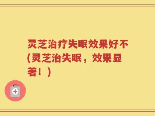 灵芝治疗失眠效果好不(灵芝治失眠，效果显著！)