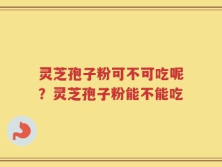 灵芝孢子粉可不可吃呢？灵芝孢子粉能不能吃
