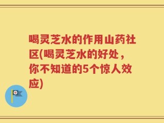 喝灵芝水的作用山药社区(喝灵芝水的好处，你不知道的5个惊人效应)