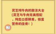 灵芝炖牛肉的做法大全(灵芝与牛肉完美搭配，炖出口感鲜美，极富营养的佳肴！)
