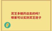 灵芝多糖药店卖的吗？哪里可以买到灵芝孢子