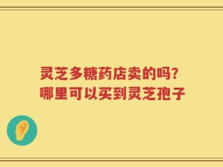 灵芝多糖药店卖的吗？哪里可以买到灵芝孢子