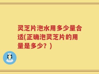 灵芝片泡水用多少量合适(正确泡灵芝片的用量是多少？)