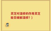 灵芝对湿疹的作用灵芝能否缓解湿疹？)