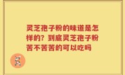 灵芝孢子粉的味道是怎样的？到底灵芝孢子粉苦不苦苦的可以吃吗