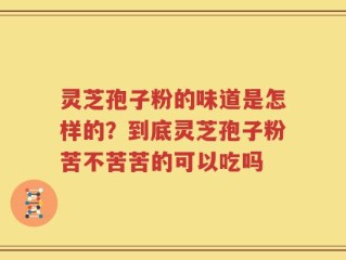 灵芝孢子粉的味道是怎样的？到底灵芝孢子粉苦不苦苦的可以吃吗