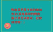 鸭肉灵芝莲子汤的做法大全(简单易学的鸭肉莲子灵芝汤做法，赶快试试吧！)