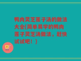 鸭肉灵芝莲子汤的做法大全(简单易学的鸭肉莲子灵芝汤做法，赶快试试吧！)