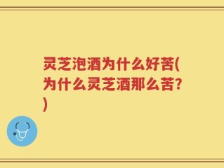 灵芝泡酒为什么好苦(为什么灵芝酒那么苦？)