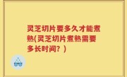 灵芝切片要多久才能煮熟(灵芝切片煮熟需要多长时间？)