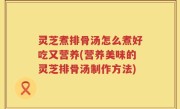 灵芝煮排骨汤怎么煮好吃又营养(营养美味的灵芝排骨汤制作方法)