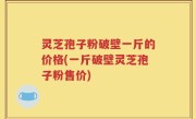 灵芝孢子粉破壁一斤的价格(一斤破壁灵芝孢子粉售价)