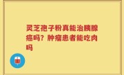 灵芝孢子粉真能治胰腺癌吗？肿瘤患者能吃肉吗