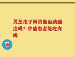 灵芝孢子粉真能治胰腺癌吗？肿瘤患者能吃肉吗