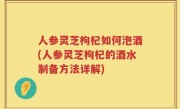 人参灵芝枸杞如何泡酒(人参灵芝枸杞的酒水制备方法详解)