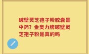 破壁灵芝孢子粉胶囊是中药？金奥力牌破壁灵芝孢子粉是真的吗