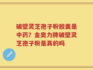 破壁灵芝孢子粉胶囊是中药？金奥力牌破壁灵芝孢子粉是真的吗