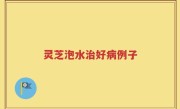 灵芝泡水治好病例子