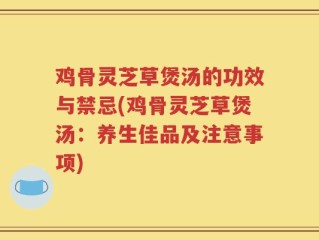 鸡骨灵芝草煲汤的功效与禁忌(鸡骨灵芝草煲汤：养生佳品及注意事项)