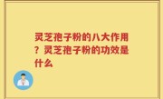 灵芝孢子粉的八大作用？灵芝孢子粉的功效是什么