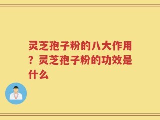 灵芝孢子粉的八大作用？灵芝孢子粉的功效是什么