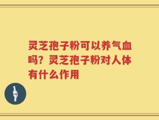 灵芝孢子粉可以养气血吗？灵芝孢子粉对人体有什么作用