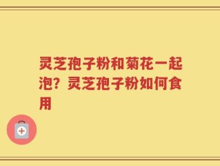 灵芝孢子粉和菊花一起泡？灵芝孢子粉如何食用