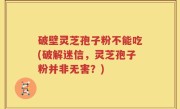 破壁灵芝孢子粉不能吃(破解迷信，灵芝孢子粉并非无害？)