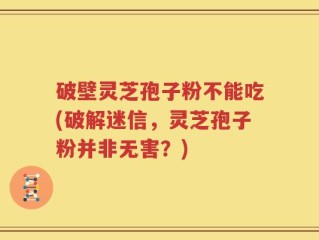 破壁灵芝孢子粉不能吃(破解迷信，灵芝孢子粉并非无害？)