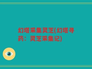 幻塔采集灵芝(幻塔寻药：灵芝采集记)