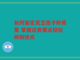 如何鉴定灵芝孢子粉质量 掌握这些要点轻松辨别优劣