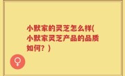 小默家的灵芝怎么样(小默家灵芝产品的品质如何？)