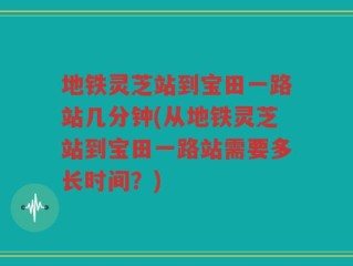 地铁灵芝站到宝田一路站几分钟(从地铁灵芝站到宝田一路站需要多长时间？)