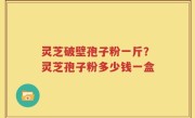 灵芝破壁孢子粉一斤？灵芝孢子粉多少钱一盒