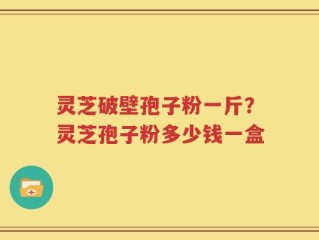 灵芝破壁孢子粉一斤？灵芝孢子粉多少钱一盒