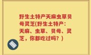 野生土特产天麻虫草贝母灵芝(野生土特产：天麻、虫草、贝母、灵芝，你都吃过吗？)
