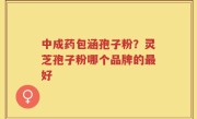 中成药包涵孢子粉？灵芝孢子粉哪个品牌的最好