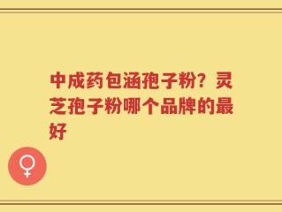 中成药包涵孢子粉？灵芝孢子粉哪个品牌的最好