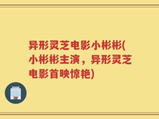异形灵芝电影小彬彬(小彬彬主演，异形灵芝电影首映惊艳)