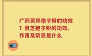 广药灵异孢子粉的功效？灵芝孢子粉的功效、作用及禁忌是什么