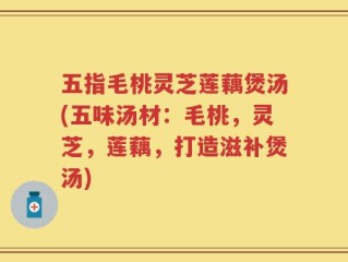 五指毛桃灵芝莲藕煲汤(五味汤材：毛桃，灵芝，莲藕，打造滋补煲汤)