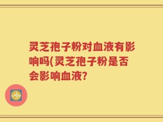灵芝孢子粉对血液有影响吗(灵芝孢子粉是否会影响血液？