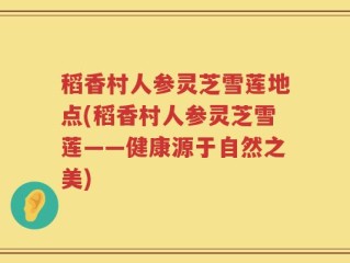 稻香村人参灵芝雪莲地点(稻香村人参灵芝雪莲——健康源于自然之美)