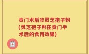 贲门术后吃灵芝孢子粉(灵芝孢子粉在贲门手术后的食用效果)