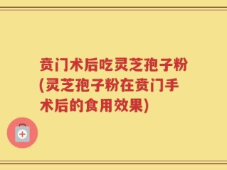 贲门术后吃灵芝孢子粉(灵芝孢子粉在贲门手术后的食用效果)