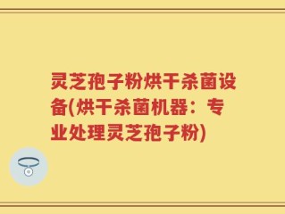 灵芝孢子粉烘干杀菌设备(烘干杀菌机器：专业处理灵芝孢子粉)