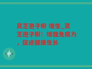 灵芝孢子粉 增生_灵芝孢子粉：增强免疫力，促进健康生长