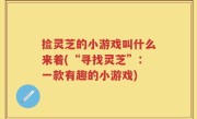 捡灵芝的小游戏叫什么来着(“寻找灵芝”：一款有趣的小游戏)